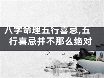 八字命理五行喜忌,五行喜忌并不那么绝对