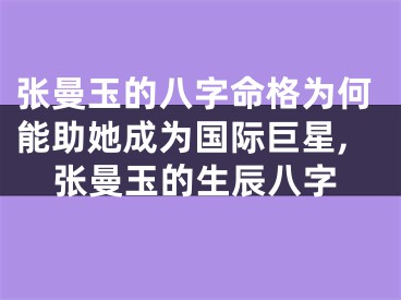 张曼玉的八字命格为何能助她成为国际巨星,张曼玉的生辰八字
