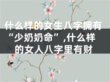 什么样的女生八字拥有“少奶奶命”,什么样的女人八字里有财