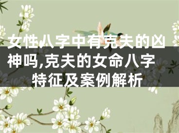 女性八字中有克夫的凶神吗,克夫的女命八字特征及案例解析