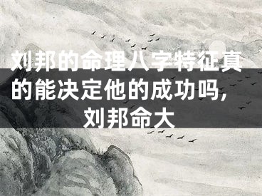 刘邦的命理八字特征真的能决定他的成功吗,刘邦命大