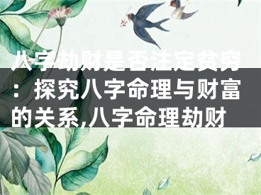 八字劫财是否注定贫穷：探究八字命理与财富的关系,八字命理劫财