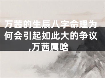 万茜的生辰八字命理为何会引起如此大的争议,万茜属啥