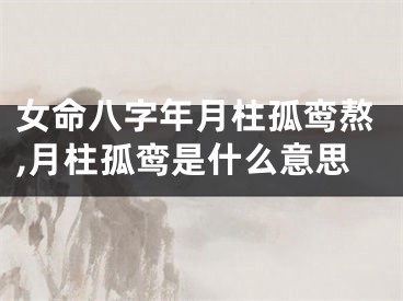 女命八字年月柱孤鸾熬,月柱孤鸾是什么意思