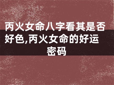 丙火女命八字看其是否好色,丙火女命的好运密码