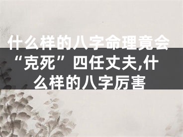 什么样的八字命理竟会“克死”四任丈夫,什么样的八字厉害