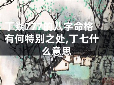 丁焱777的八字命格有何特别之处,丁七什么意思