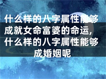 什么样的八字属性能够成就女命富婆的命运,什么样的八字属性能够成婚姻呢