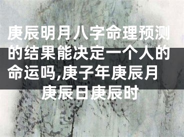 庚辰明月八字命理预测的结果能决定一个人的命运吗,庚子年庚辰月庚辰日庚辰时