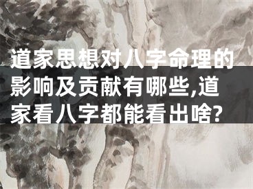 道家思想对八字命理的影响及贡献有哪些,道家看八字都能看出啥?