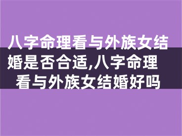八字命理看与外族女结婚是否合适,八字命理看与外族女结婚好吗