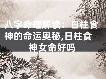 八字命理解读：日柱食神的命运奥秘,日柱食神女命好吗