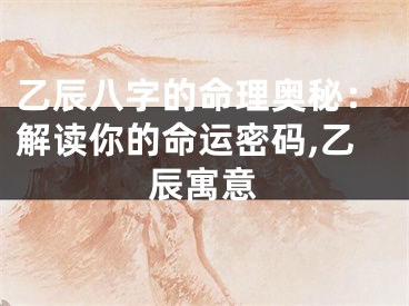 乙辰八字的命理奥秘：解读你的命运密码,乙辰寓意