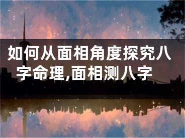 如何从面相角度探究八字命理,面相测八字