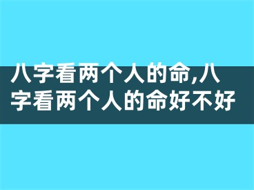 八字看两个人的命,八字看两个人的命好不好