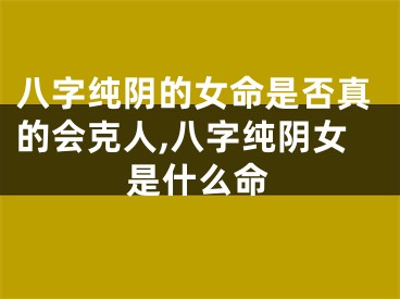 八字纯阴的女命是否真的会克人,八字纯阴女是什么命