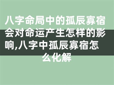 八字命局中的孤辰寡宿会对命运产生怎样的影响,八字中孤辰寡宿怎么化解