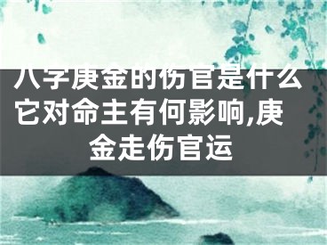 八字庚金的伤官是什么它对命主有何影响,庚金走伤官运