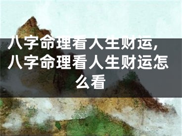 八字命理看人生财运,八字命理看人生财运怎么看