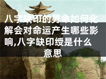 八字缺印的男命如何化解会对命运产生哪些影响,八字缺印绶是什么意思