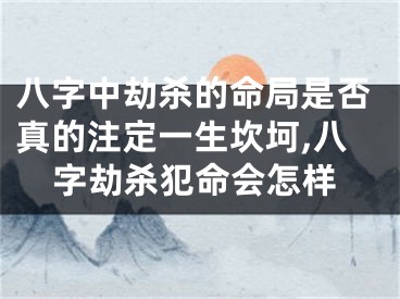 八字中劫杀的命局是否真的注定一生坎坷,八字劫杀犯命会怎样