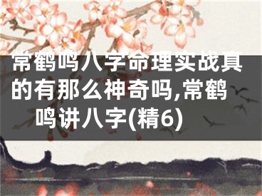 常鹤鸣八字命理实战真的有那么神奇吗,常鹤鸣讲八字(精6)