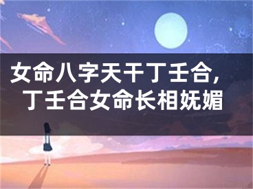 女命八字天干丁壬合,丁壬合女命长相妩媚