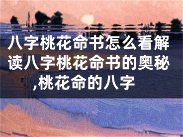 八字桃花命书怎么看解读八字桃花命书的奥秘,桃花命的八字