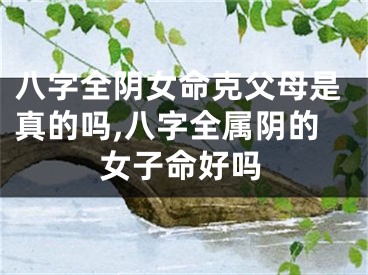 八字全阴女命克父母是真的吗,八字全属阴的女子命好吗
