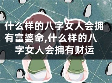 什么样的八字女人会拥有富婆命,什么样的八字女人会拥有财运