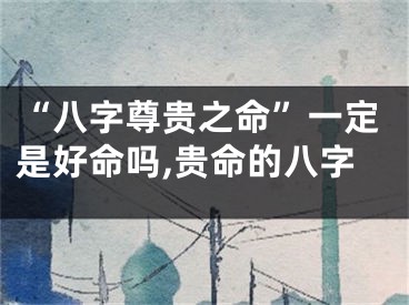 “八字尊贵之命”一定是好命吗,贵命的八字