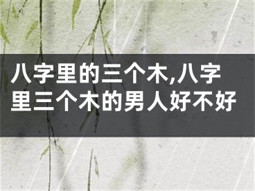 八字里的三个木,八字里三个木的男人好不好