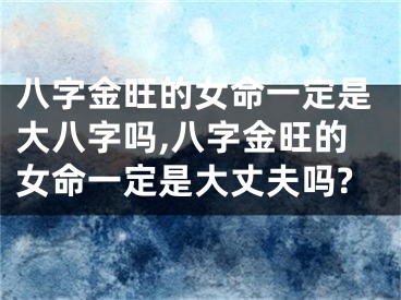 八字金旺的女命一定是大八字吗,八字金旺的女命一定是大丈夫吗?