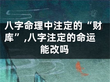 八字命理中注定的“财库”,八字注定的命运能改吗