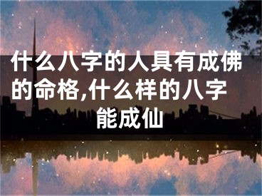 什么八字的人具有成佛的命格,什么样的八字能成仙
