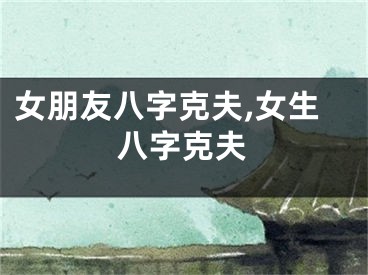 女朋友八字克夫,女生八字克夫