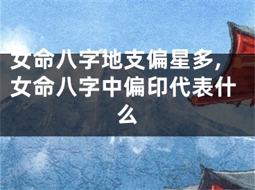 女命八字地支偏星多,女命八字中偏印代表什么