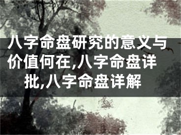 八字命盘研究的意义与价值何在,八字命盘详批,八字命盘详解