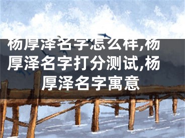 杨厚泽名字怎么样,杨厚泽名字打分测试,杨厚泽名字寓意