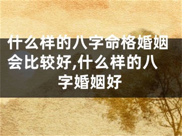 什么样的八字命格婚姻会比较好,什么样的八字婚姻好