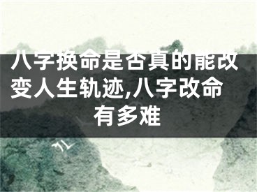 八字换命是否真的能改变人生轨迹,八字改命有多难
