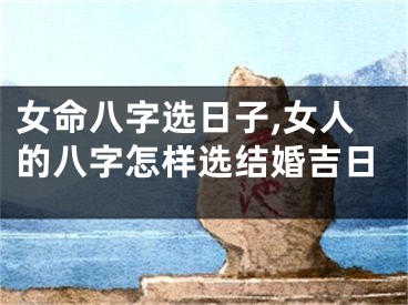 女命八字选日子,女人的八字怎样选结婚吉日