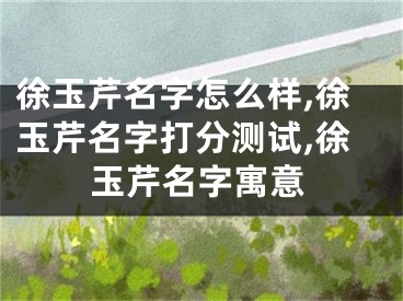 徐玉芹名字怎么样,徐玉芹名字打分测试,徐玉芹名字寓意