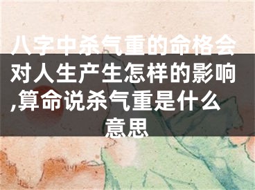 八字中杀气重的命格会对人生产生怎样的影响,算命说杀气重是什么意思