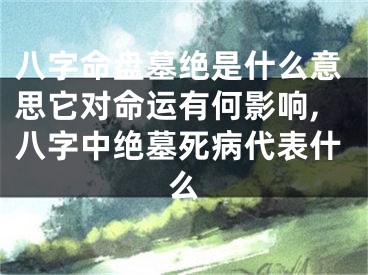 八字命盘墓绝是什么意思它对命运有何影响,八字中绝墓死病代表什么