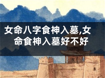 女命八字食神入墓,女命食神入墓好不好