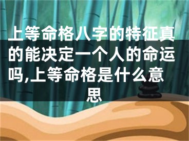 上等命格八字的特征真的能决定一个人的命运吗,上等命格是什么意思