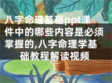八字命理基础ppt课件中的哪些内容是必须掌握的,八字命理学基础教程解读视频