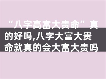 “八字高富大贵命”真的好吗,八字大富大贵命就真的会大富大贵吗