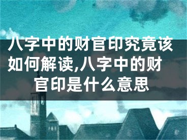 八字中的财官印究竟该如何解读,八字中的财官印是什么意思